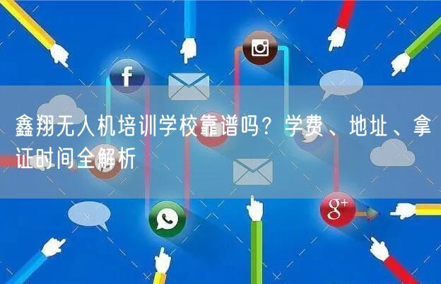 鑫翔无人机培训学校靠谱吗？学费、地址、拿证时间全解析