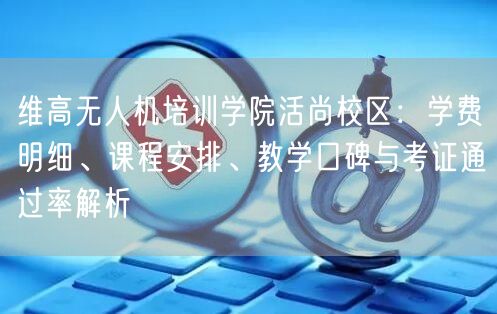 维高无人机培训学院活尚校区：学费明细、课程安排、教学口碑与考证通过率解析