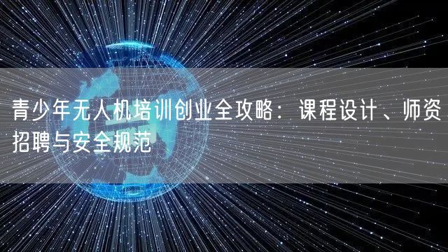 青少年无人机培训创业全攻略：课程设计、师资招聘与安全规范
