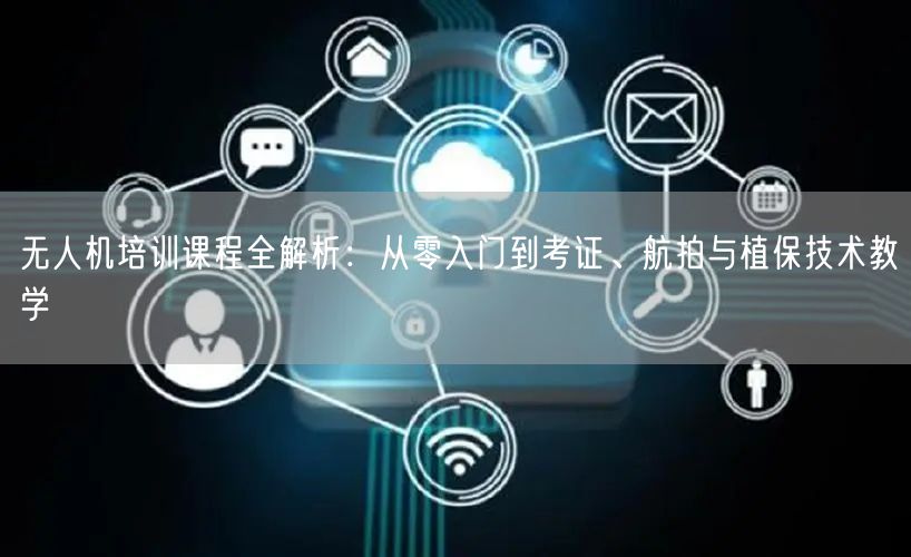 无人机培训课程全解析:从零入门到考证、航拍与植保技术教学 无人机培训课程全解析:从零入门到考证、航拍与植保技术教学