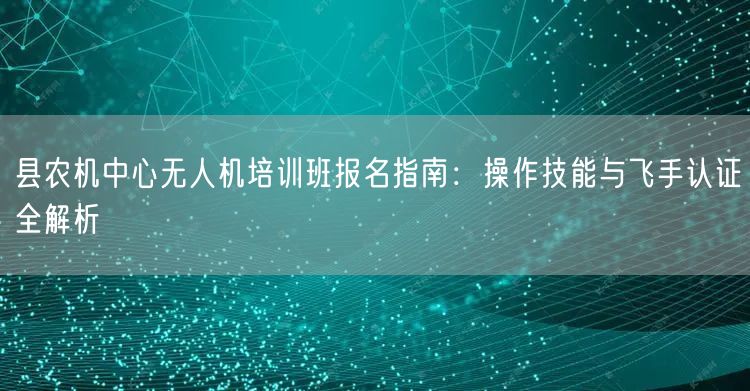 县农机中心无人机培训班报名指南:操作技能与飞手认证全解析 县农机中心无人机培训班报名指南:操作技能与飞手认证全解析