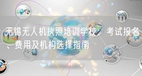 无锡无人机执照培训学校：考试报名、费用及机构选择指南