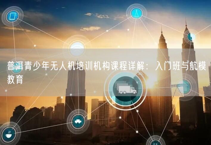 普洱青少年无人机培训机构课程详解：入门班与航模教育