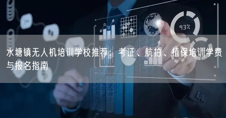 水塘镇无人机培训学校推荐：考证、航拍、植保培训学费与报名指南