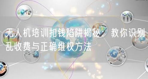 无人机培训扣钱陷阱揭秘:教你识别乱收费与正确维权方法 无人机培训扣钱陷阱揭秘:教你识别乱收费与正确维权方法