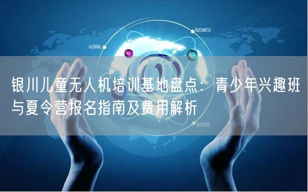 银川儿童无人机培训基地盘点:青少年兴趣班与夏令营报名指南及费用解析
