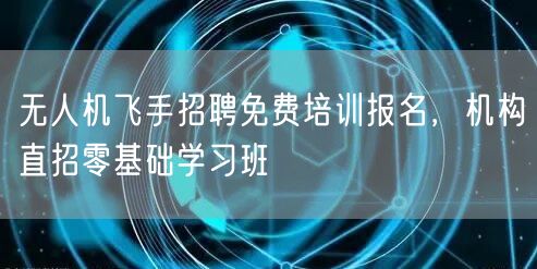 无人机飞手招聘免费培训报名，机构直招零基础学习班