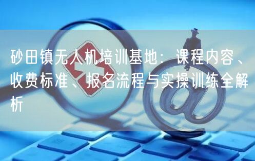 砂田镇无人机培训基地:课程内容、收费标准、报名流程与实操训练全解析
