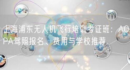上海浦东无人机飞行培训考证班：AOPA驾照报名、费用与学校推荐