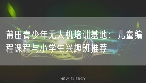 莆田青少年无人机培训基地：儿童编程课程与小学生兴趣班推荐