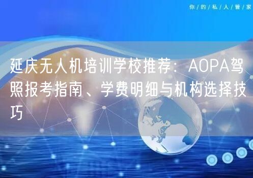 延庆无人机培训学校推荐:AOPA驾照报考指南、学费明细与机构选择技巧 延庆无人机培训学校推荐:AOPA驾照报考指南、学费明细与机构选择技巧