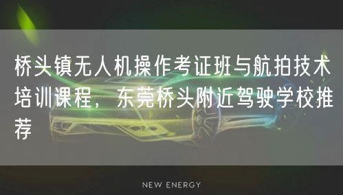 桥头镇无人机操作考证班与航拍技术培训课程，东莞桥头附近驾驶学校推荐