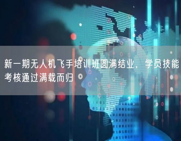 新一期无人机飞手培训班圆满结业，学员技能考核通过满载而归
