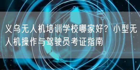 义乌无人机培训学校哪家好？小型无人机操作与驾驶员考证指南