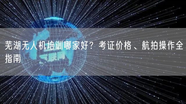 芜湖无人机培训哪家好?考证价格、航拍操作全指南 芜湖无人机培训哪家好?考证价格、航拍操作全指南