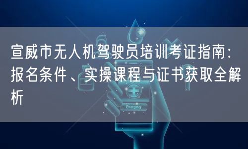 宣威市无人机驾驶员培训考证指南:报名条件、实操课程与证书获取全解析 宣威市无人机驾驶员培训考证指南:报名条件、实操课程与证书获取全解析
