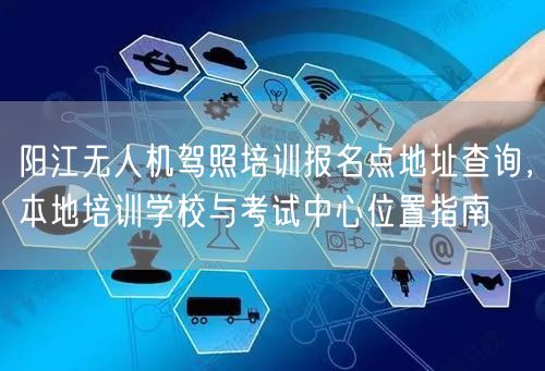 阳江无人机驾照培训报名点地址查询，本地培训学校与考试中心位置指南