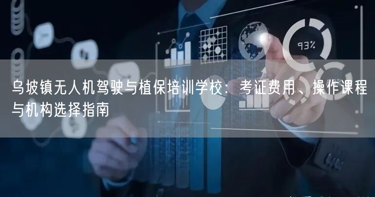 乌坡镇无人机驾驶与植保培训学校：考证费用、操作课程与机构选择指南