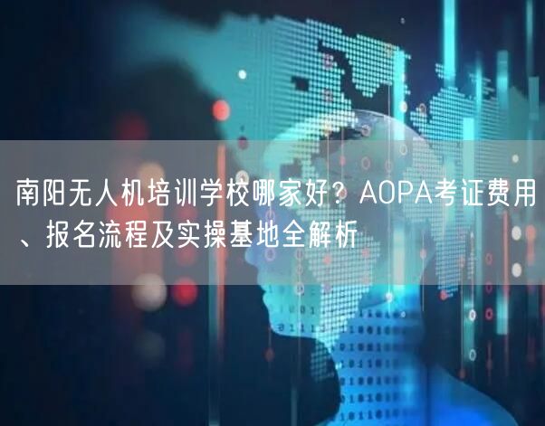 南阳无人机培训学校哪家好？AOPA考证费用、报名流程及实操基地全解析