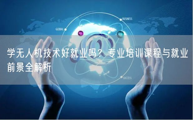 学无人机技术好就业吗？专业培训课程与就业前景全解析