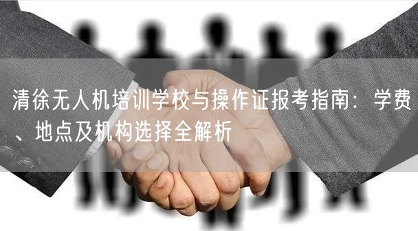 清徐无人机培训学校与操作证报考指南：学费、地点及机构选择全解析