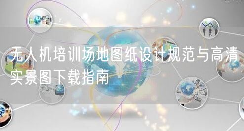 无人机培训场地图纸设计规范与高清实景图下载指南 无人机培训场地图纸设计规范与高清实景图下载指南