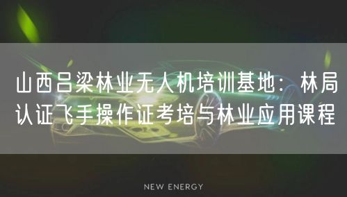 山西吕梁林业无人机培训基地：林局认证飞手操作证考培与林业应用课程