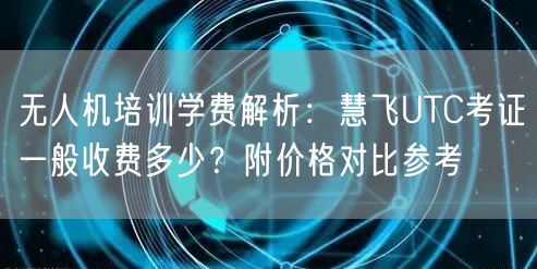 无人机培训学费解析：慧飞UTC考证一般收费多少？附价格对比参考