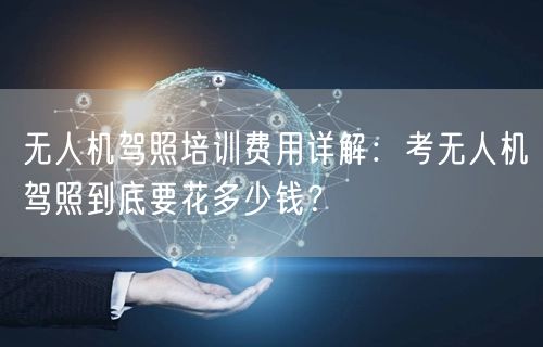 无人机驾照培训费用详解:考无人机驾照到底要花多少钱? 无人机驾照培训费用详解:考无人机驾照到底要花多少钱?