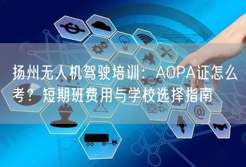 扬州无人机驾驶培训:AOPA证怎么考?短期班费用与学校选择指南 扬州无人机驾驶培训:AOPA证怎么考?短期班费用与学校选择指南