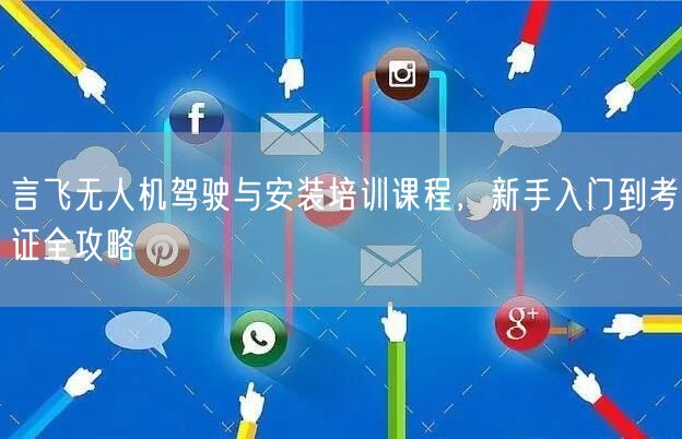 言飞无人机驾驶与安装培训课程,新手入门到考证全攻略