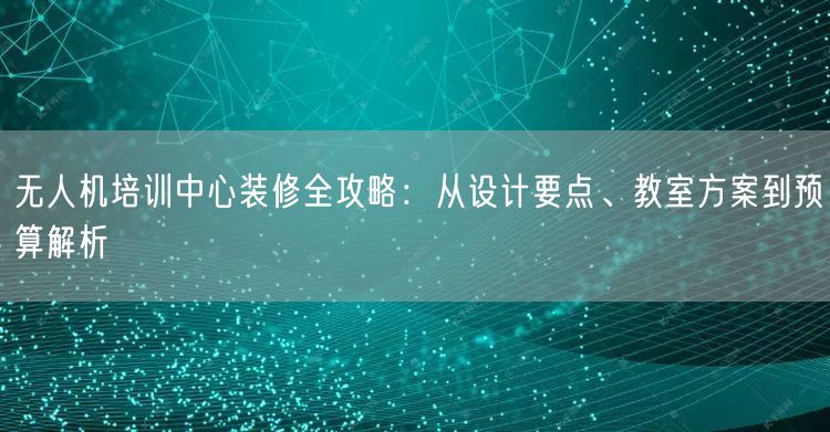 无人机培训中心装修全攻略:从设计要点、教室方案到预算解析 无人机培训中心装修全攻略:从设计要点、教室方案到预算解析