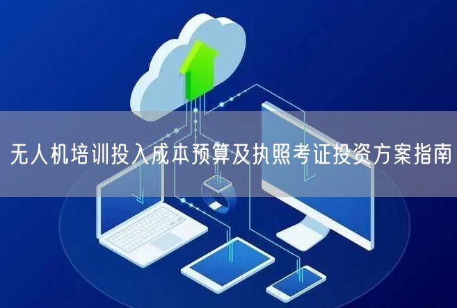 无人机培训投入成本预算及执照考证投资方案指南