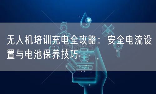 无人机培训充电全攻略：安全电流设置与电池保养技巧