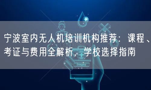 宁波室内无人机培训机构推荐：课程、考证与费用全解析，学校选择指南