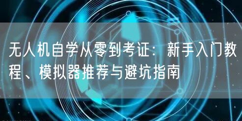 无人机自学从零到考证:新手入门教程、模拟器推荐与避坑指南 无人机自学从零到考证:新手入门教程、模拟器推荐与避坑指南