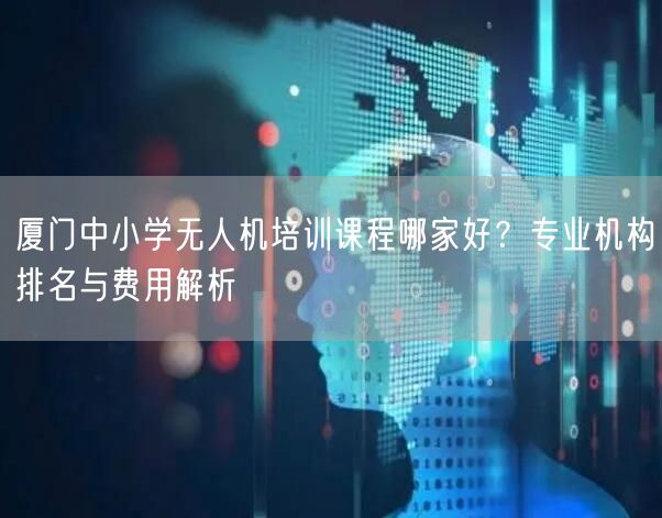厦门中小学无人机培训课程哪家好？专业机构排名与费用解析