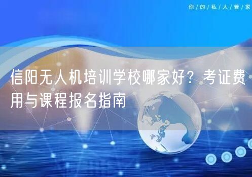 信阳无人机培训学校哪家好？考证费用与课程报名指南