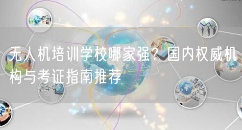 无人机培训学校哪家强？国内权威机构与考证指南推荐
