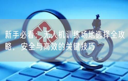新手必看：无人机训练场地选择全攻略，安全与高效的关键技巧