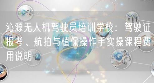 沁源无人机驾驶员培训学校：驾驶证报考、航拍与植保操作手实操课程费用说明