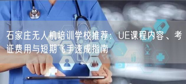 石家庄无人机培训学校推荐：UE课程内容、考证费用与短期飞手速成指南