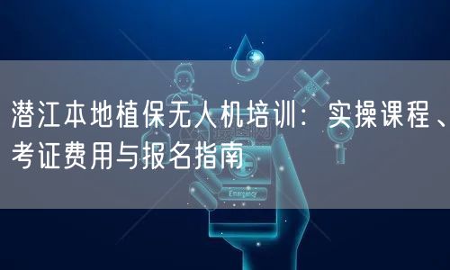 潜江本地植保无人机培训：实操课程、考证费用与报名指南