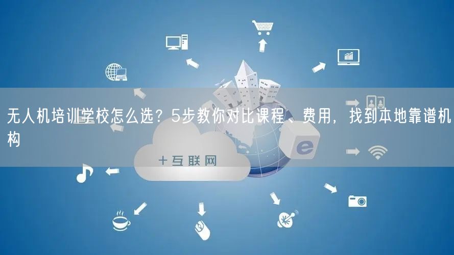无人机培训学校怎么选？5步教你对比课程、费用，找到本地靠谱机构