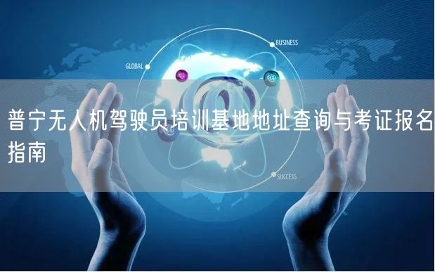 普宁无人机驾驶员培训基地地址查询与考证报名指南
