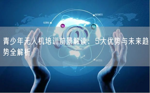 青少年无人机培训前景解读：5大优势与未来趋势全解析