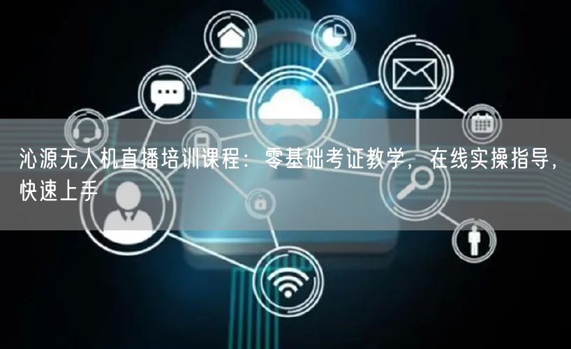 沁源无人机直播培训课程：零基础考证教学，在线实操指导，快速上手
