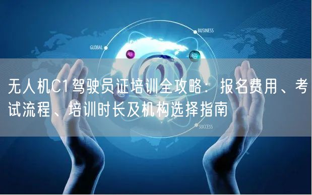 无人机C1驾驶员证培训全攻略：报名费用、考试流程、培训时长及机构选择指南