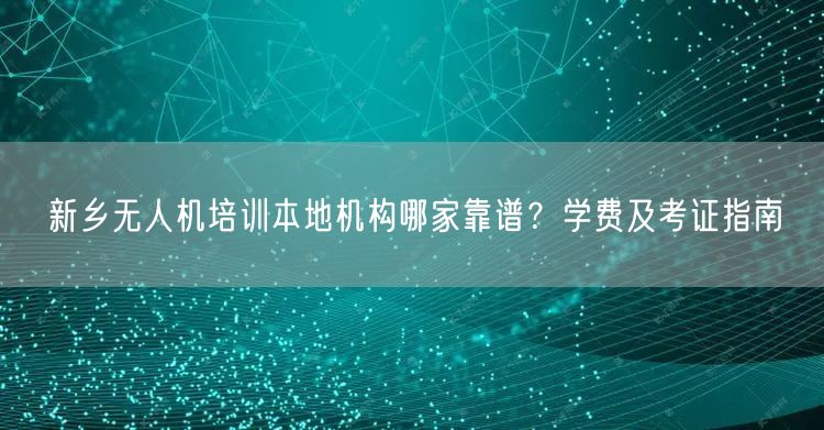 新乡无人机培训本地机构哪家靠谱？学费及考证指南