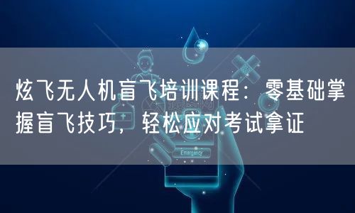 炫飞无人机盲飞培训课程：零基础掌握盲飞技巧，轻松应对考试拿证